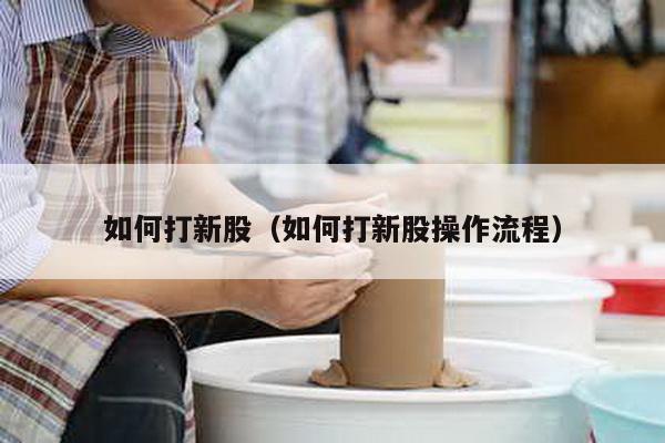 如何打新股（如何打新股操作流程）