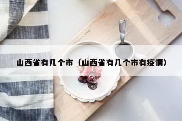 山西省有几个市（山西省有几个市有疫情）