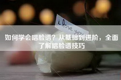 如何学会唱脸谱？从基础到进阶，全面了解唱脸谱技巧