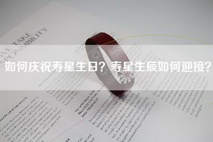 如何庆祝寿星生日？寿星生辰如何迎接？