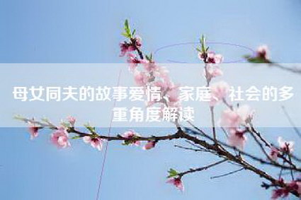 母女同夫的故事爱情、家庭、社会的多重角度解读