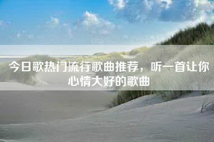 今日歌热门流行歌曲推荐，听一首让你心情大好的歌曲
