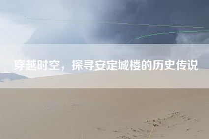 穿越时空，探寻安定城楼的历史传说