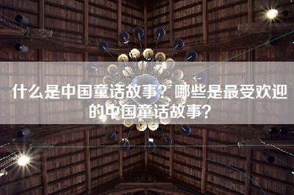 什么是中国童话故事？哪些是最受欢迎的中国童话故事？