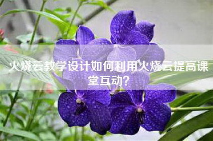 火烧云教学设计如何利用火烧云提高课堂互动？
