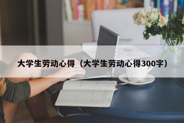 大学生劳动心得（大学生劳动心得300字）