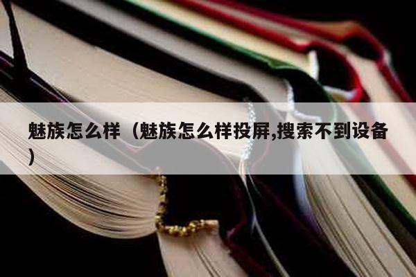 魅族怎么样（魅族怎么样投屏,搜索不到设备）