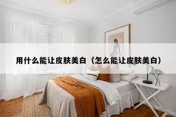 用什么能让皮肤美白（怎么能让皮肤美白）