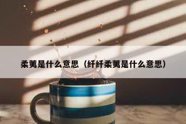 柔荑是什么意思（纤纤柔荑是什么意思）