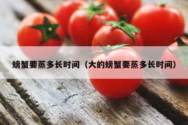 螃蟹要蒸多长时间（大的螃蟹要蒸多长时间）