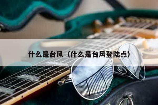 什么是台风（什么是台风登陆点）