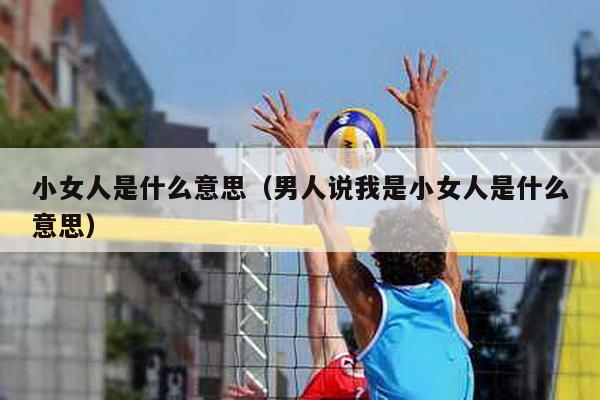 小女人是什么意思（男人说我是小女人是什么意思）