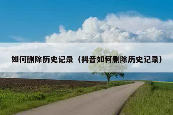 如何删除历史记录（抖音如何删除历史记录）