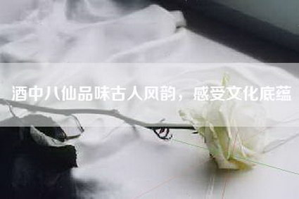 酒中八仙品味古人风韵，感受文化底蕴