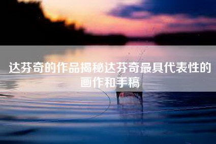 达芬奇的作品揭秘达芬奇最具代表性的画作和手稿