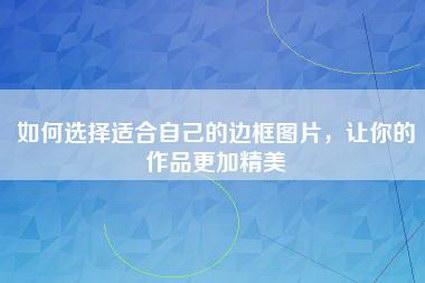 如何选择适合自己的边框图片，让你的作品更加精美