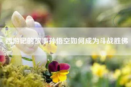 西游记的故事孙悟空如何成为斗战胜佛