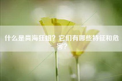 什么是粪海狂蛆？它们有哪些特征和危害？