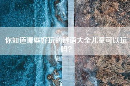你知道哪些好玩的谜语大全儿童可以玩吗？