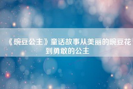 《豌豆公主》童话故事从美丽的豌豆花到勇敢的公主