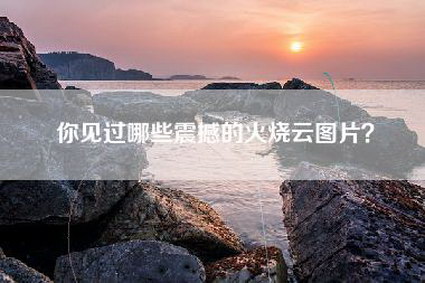 你见过哪些震撼的火烧云图片？