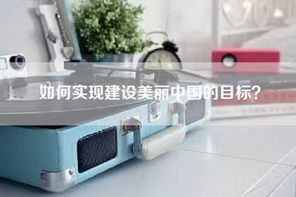 如何实现建设美丽中国的目标?