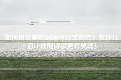 如何用优美的词语写母亲的诗?教你几招让你的诗歌更有灵魂!