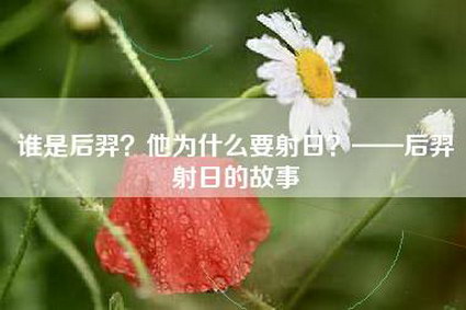 谁是后羿？他为什么要射日？——后羿射日的故事