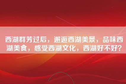 西湖群芳过后，邂逅西湖美景，品味西湖美食，感受西湖文化，西湖好不好？