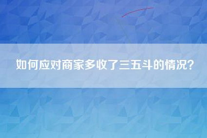 如何应对商家多收了三五斗的情况？