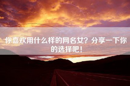 你喜欢用什么样的网名女？分享一下你的选择吧！