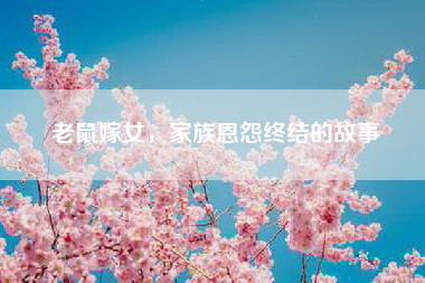 老鼠嫁女，家族恩怨终结的故事