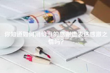 你知道如何用恰当的感谢语表达感激之情吗？