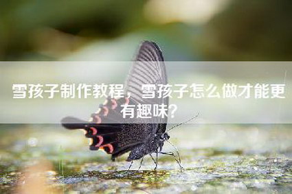 雪孩子制作教程，雪孩子怎么做才能更有趣味？