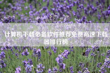 计算机下载必备软件推荐免费高速下载器排行榜