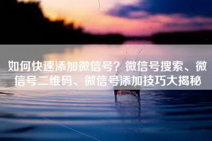 如何快速添加微信号？微信号搜索、微信号二维码、微信号添加技巧大揭秘