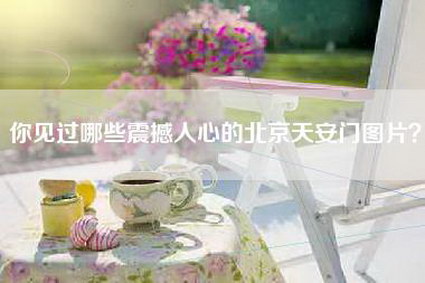 你见过哪些震撼人心的北京天安门图片？