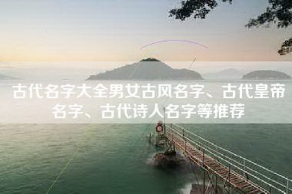 古代名字大全男女古风名字、古代皇帝名字、古代诗人名字等推荐