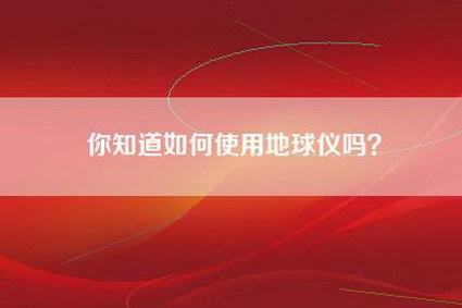 你知道如何使用地球仪吗？