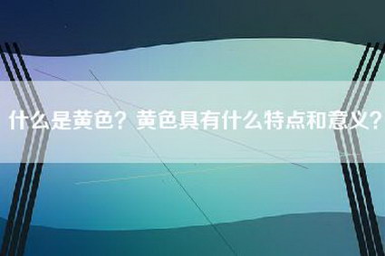 什么是黄色?黄色具有什么特点和意义?