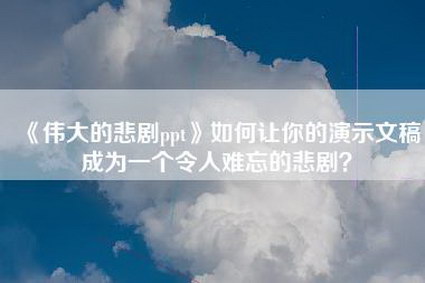 《伟大的悲剧ppt》如何让你的演示文稿成为一个令人难忘的悲剧？