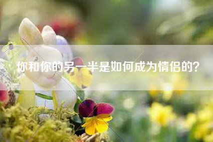 你和你的另一半是如何成为情侣的？