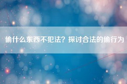 偷什么东西不犯法？探讨合法的偷行为