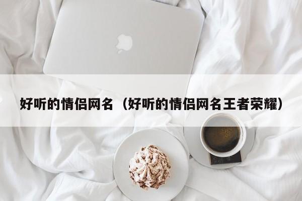 好听的情侣网名（好听的情侣网名王者荣耀）