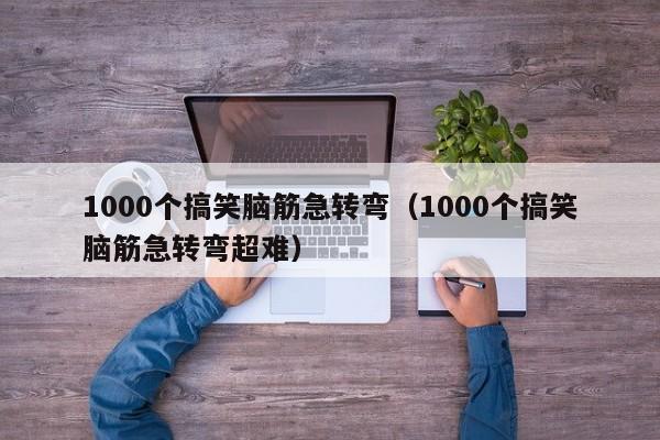 1000个搞笑脑筋急转弯（1000个搞笑脑筋急转弯超难）