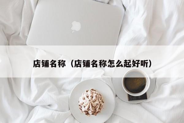 店铺名称（店铺名称怎么起好听）