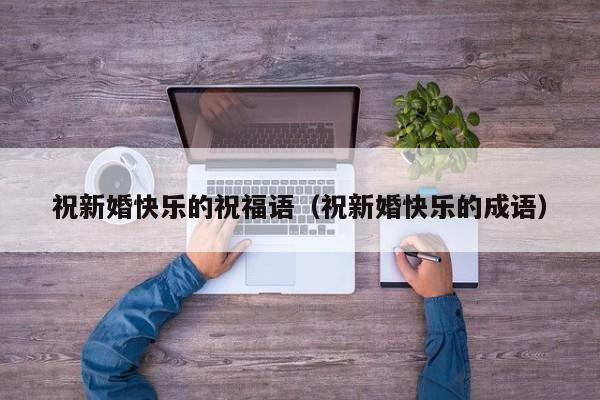 祝新婚快乐的祝福语（祝新婚快乐的成语）