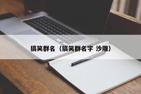 搞笑群名（搞笑群名字 沙雕）
