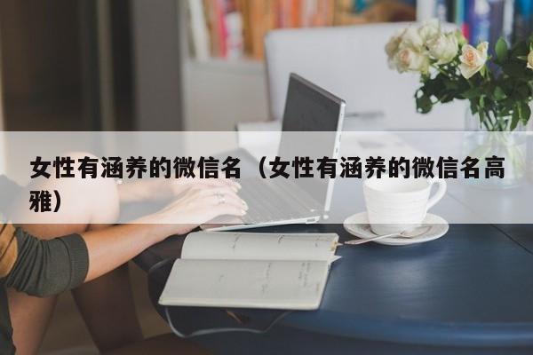 女性有涵养的微信名（女性有涵养的微信名高雅）