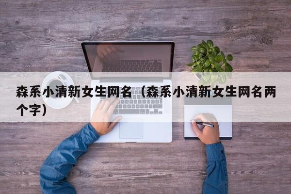 森系小清新女生网名（森系小清新女生网名两个字）
